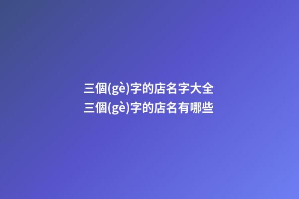 三個(gè)字的店名字大全 三個(gè)字的店名有哪些-第1張-店鋪起名-玄機(jī)派